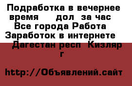 Подработка в вечернее время. 10 дол. за час - Все города Работа » Заработок в интернете   . Дагестан респ.,Кизляр г.